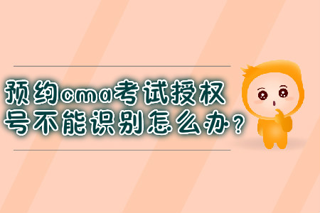 預(yù)約cma考試授權(quán)號(hào)不能識(shí)別怎么辦？