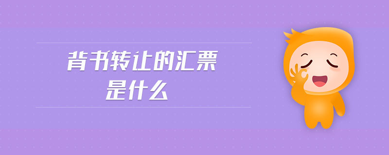 背書轉(zhuǎn)讓的匯票是什么 背書轉(zhuǎn)讓的匯票是什么