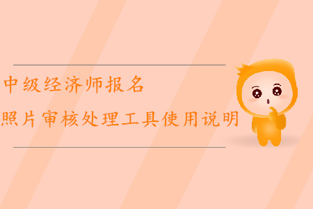 中級經(jīng)濟師報名如何使用照片審核處理工具？