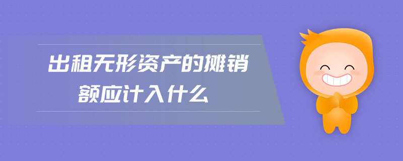 出租無形資產的攤銷額應計入什么