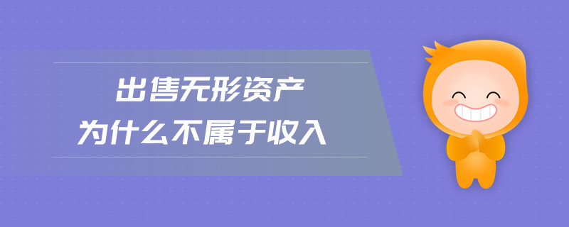 出售無形資產(chǎn)為什么不屬于收入 出售無形資產(chǎn)為什么不屬于收入