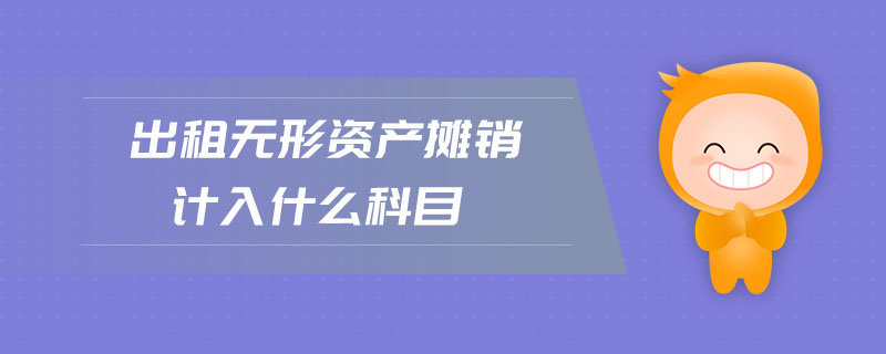 出租無形資產(chǎn)攤銷計入什么科目