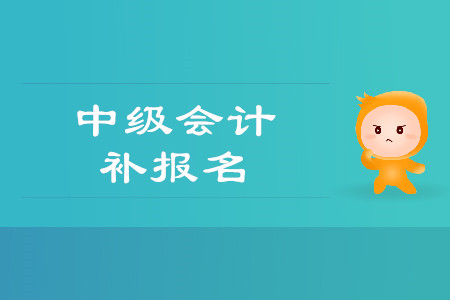 2019年貴州銅仁市中級會計師考試補報名時間是什么時候？