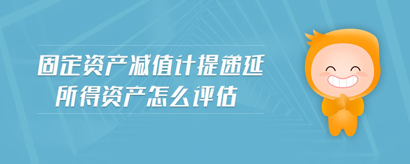 固定資產(chǎn)減值計提遞延所得資產(chǎn)怎么評估
