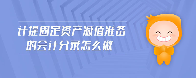 計(jì)提固定資產(chǎn)減值準(zhǔn)備的會(huì)計(jì)分錄怎么做 計(jì)提固定資產(chǎn)減值準(zhǔn)備的會(huì)計(jì)分錄怎么做