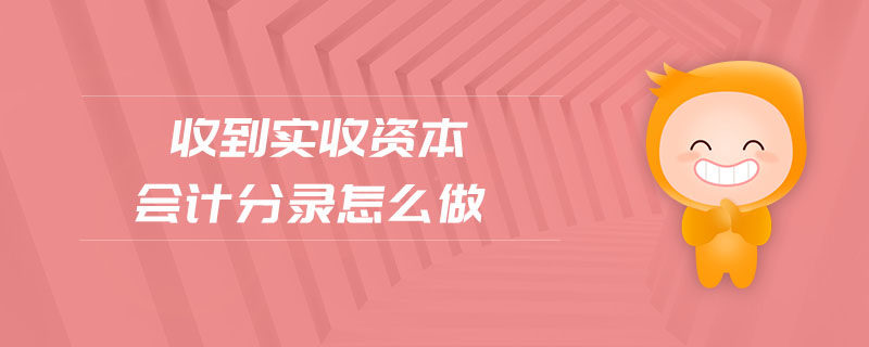 收到實收資本會計分錄怎么做 收到實收資本會計分錄怎么做