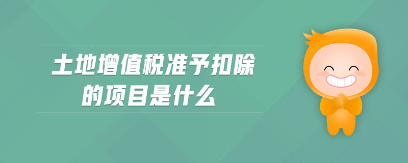 土地增值稅準(zhǔn)予扣除的項(xiàng)目是什么 土地增值稅準(zhǔn)予扣除的項(xiàng)目是什么