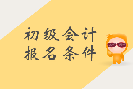 初級(jí)會(huì)計(jì)的報(bào)名條件是什么？需要準(zhǔn)備哪些材料？