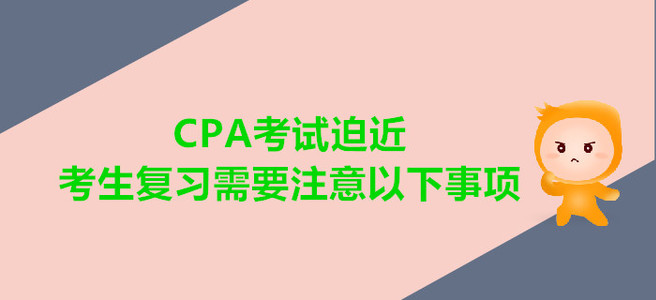CPA考試迫近，考生復(fù)習(xí)需要注意以下事項(xiàng)