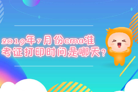 2019年7月份cma準(zhǔn)考證打印時(shí)間是哪天？