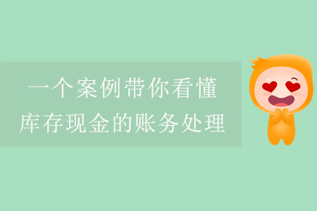 一個(gè)案例帶你看懂庫存現(xiàn)金的賬務(wù)處理 一個(gè)案例帶你看懂庫存現(xiàn)金的賬務(wù)處理