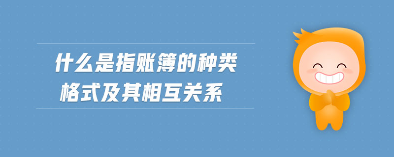 什么是指賬簿的種類格式及其相互關(guān)系