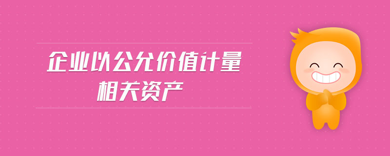 企業(yè)以公允價(jià)值計(jì)量相關(guān)資產(chǎn)