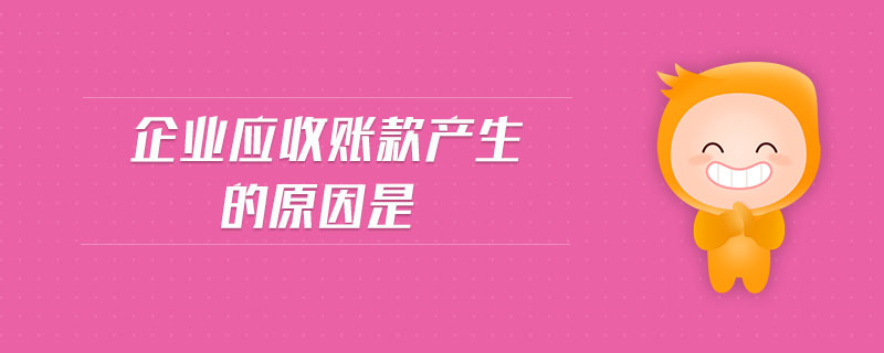 企業(yè)應(yīng)收賬款產(chǎn)生的原因是 企業(yè)應(yīng)收賬款產(chǎn)生的原因是