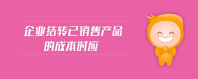 企業(yè)結(jié)轉(zhuǎn)已銷售產(chǎn)品的成本時應(yīng) 企業(yè)結(jié)轉(zhuǎn)已銷售產(chǎn)品的成本時應(yīng)