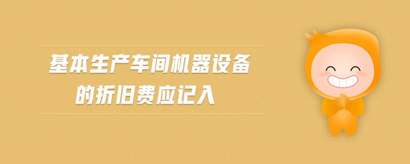 基本生產車間機器設備的折舊費應記入 基本生產車間機器設備的折舊費應記入
