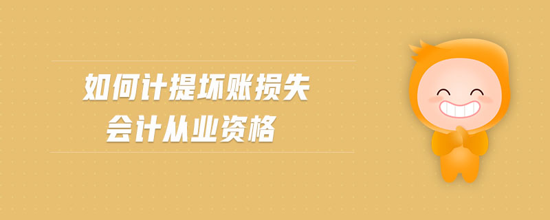 如何計提壞賬損失 會計從業(yè)資格 如何計提壞賬損失 會計從業(yè)資格