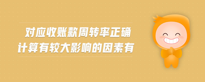 對應(yīng)收賬款周轉(zhuǎn)率正確計算有較大影響的因素有