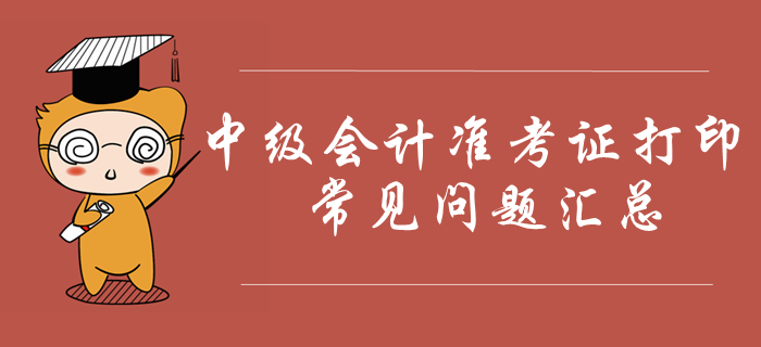 2019年中級(jí)會(huì)計(jì)準(zhǔn)考證打印常見問題匯總！火速收藏！