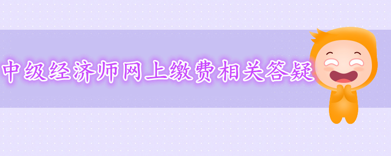 2019年中級(jí)經(jīng)濟(jì)師網(wǎng)上繳費(fèi)相關(guān)答疑