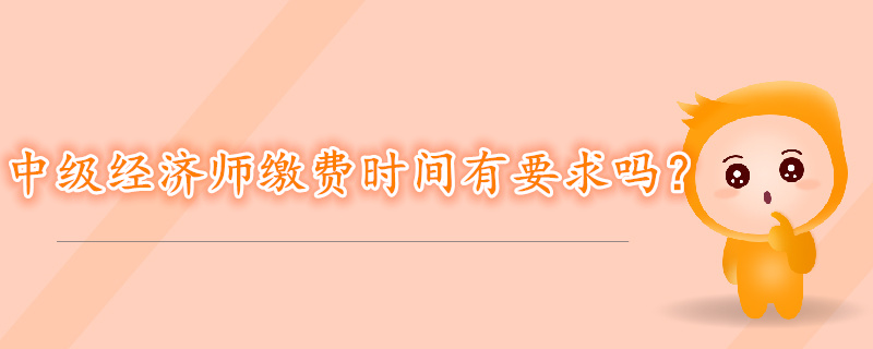 中級經(jīng)濟師考試報名繳費時間有要求嗎？