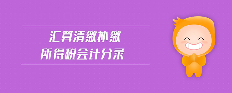 匯算清繳補繳所得稅會計分錄