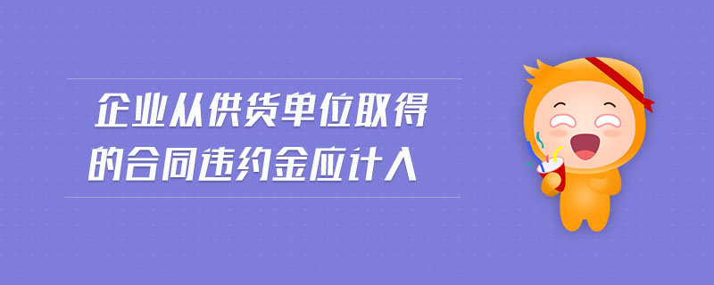 企業(yè)從供貨單位取得的合同違約金應(yīng)計(jì)入 企業(yè)從供貨單位取得的合同違約金應(yīng)計(jì)入