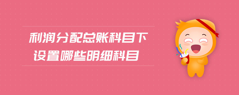 利潤(rùn)分配總賬科目下設(shè)置哪些明細(xì)科目