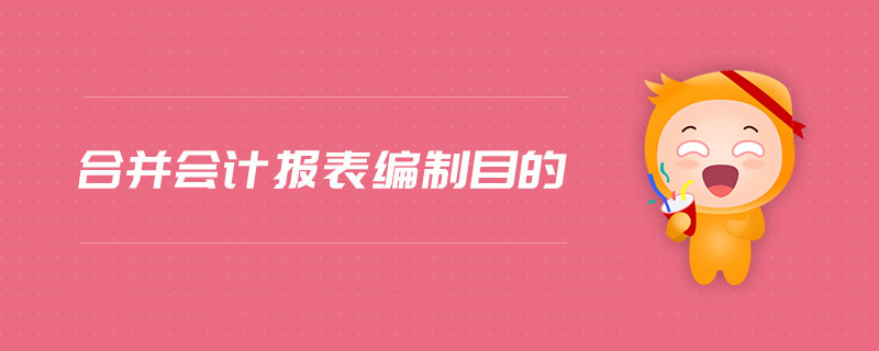 合并會(huì)計(jì)報(bào)表編制目的 合并會(huì)計(jì)報(bào)表編制目的