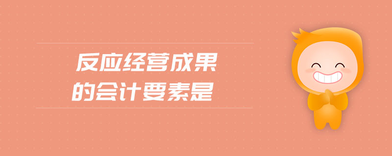 反應(yīng)經(jīng)營成果的會計要素是 反應(yīng)經(jīng)營成果的會計要素是