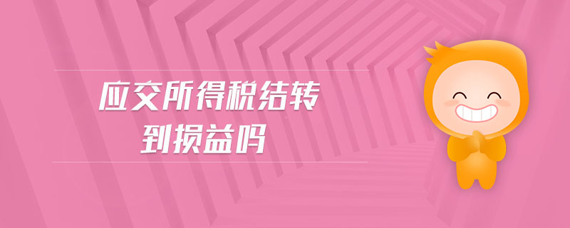 應(yīng)交所得稅結(jié)轉(zhuǎn)到損益嗎 應(yīng)交所得稅結(jié)轉(zhuǎn)到損益嗎