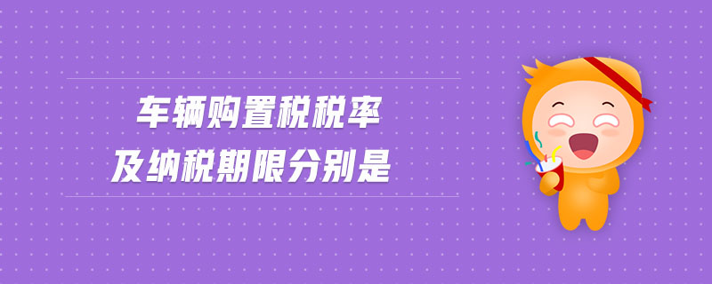 車輛購(gòu)置稅稅率及納稅期限分別是 車輛購(gòu)置稅稅率及納稅期限分別是