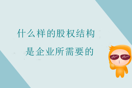 什么樣的股權(quán)結(jié)構(gòu)是企業(yè)所需要的 什么樣的股權(quán)結(jié)構(gòu)是企業(yè)所需要的