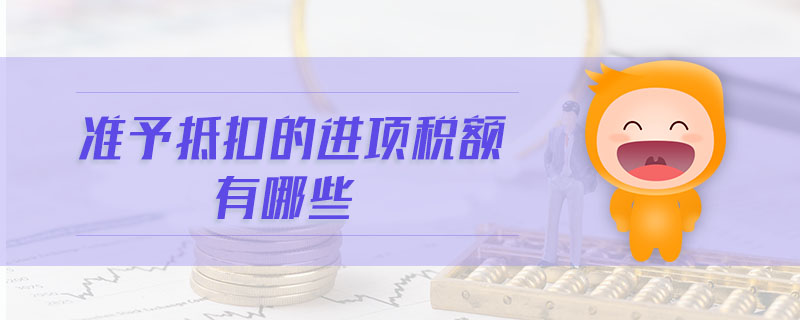 準(zhǔn)予抵扣的進(jìn)項(xiàng)稅額有哪些 準(zhǔn)予抵扣的進(jìn)項(xiàng)稅額有哪些