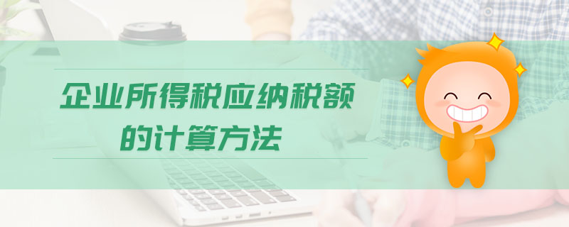 企業(yè)所得稅應(yīng)納稅額的計(jì)算方法 企業(yè)所得稅應(yīng)納稅額的計(jì)算方法