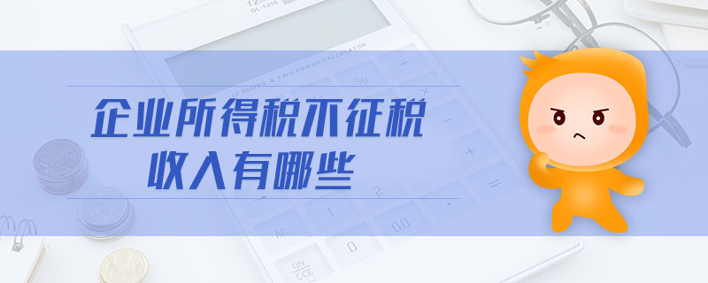 企業(yè)所得稅不征稅收入有哪些 企業(yè)所得稅不征稅收入有哪些