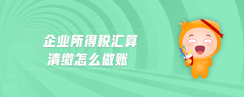 企業(yè)所得稅匯算清繳怎么做賬 企業(yè)所得稅匯算清繳怎么做賬