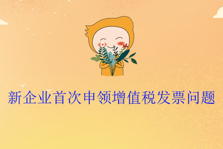 新企業(yè)首次申領(lǐng)增值稅發(fā)票問題
