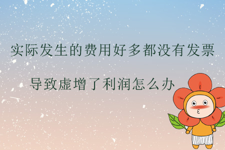 實際發(fā)生的費用好多都沒有發(fā)票，導致虛增了利潤怎么辦？