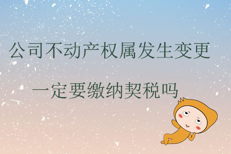 公司不動產(chǎn)權(quán)屬發(fā)生變更一定要繳納契稅嗎？