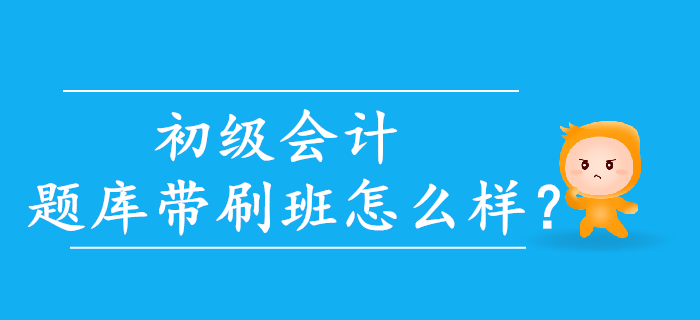 2020年初級(jí)會(huì)計(jì)題庫帶刷班怎么樣？考生速來了解！