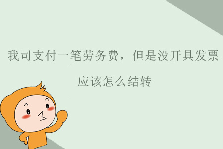 我司支付一筆勞務費，但是沒開具發(fā)票，應該怎么結(jié)轉(zhuǎn)？