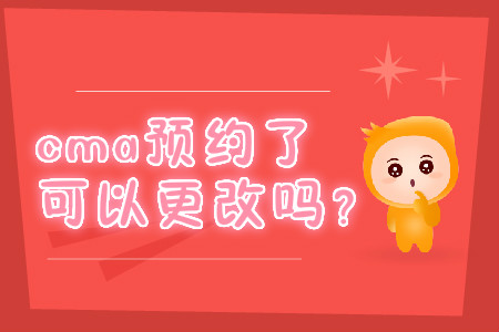 cma預(yù)約了可以更改嗎？
