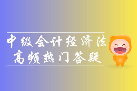 2019年中級會(huì)計(jì)經(jīng)濟(jì)法高頻熱門答疑-8.19