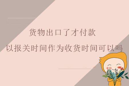 貨物出口了才付款，以報關(guān)時間作為收貨時間可以嗎？