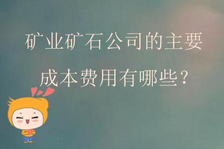 礦業(yè)礦石公司的主要成本費(fèi)用有哪些？