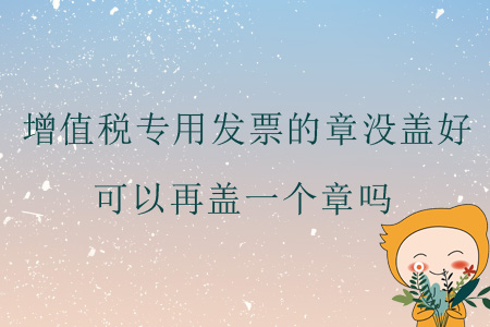 增值稅專(zhuān)用發(fā)票的章沒(méi)蓋好，可以再蓋一個(gè)章嗎？