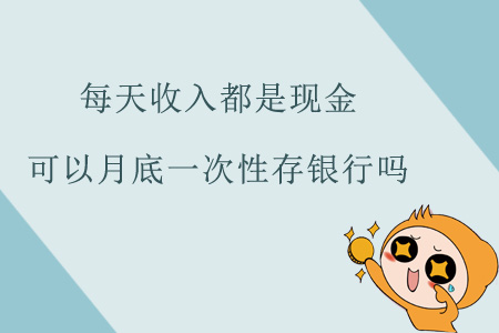 每天收入都是現(xiàn)金，可以月底一次性存銀行嗎？