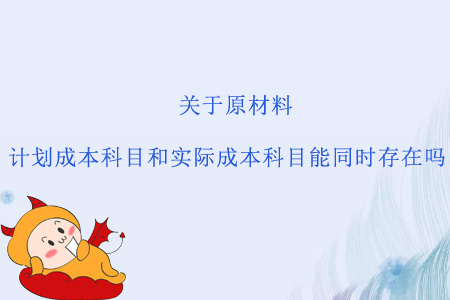 關(guān)于原材料，計(jì)劃成本科目和實(shí)際成本科目能同時(shí)存在嗎？