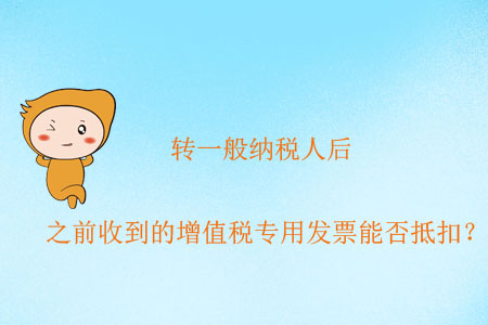 轉(zhuǎn)一般納稅人后，之前收到的增值稅專用發(fā)票能否抵扣？